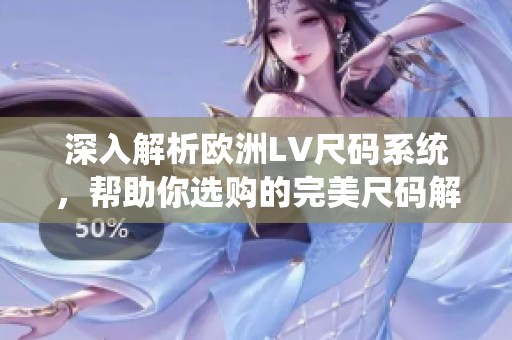 深入解析欧洲LV尺码系统，帮助你选购的完美尺码解析