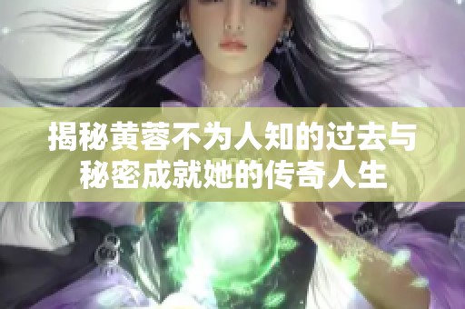 揭秘黄蓉不为人知的过去与秘密成就她的传奇人生