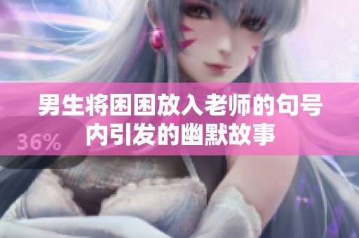 男生将困困放入老师的句号内引发的幽默故事