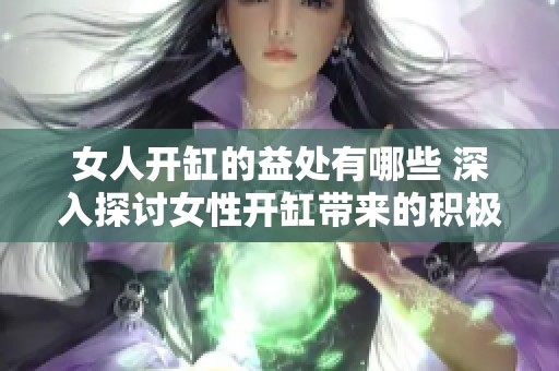 女人开缸的益处有哪些 深入探讨女性开缸带来的积极影响
