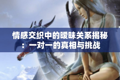 情感交织中的暧昧关系揭秘：一对一的真相与挑战