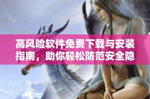 高风险软件免费下载与安装指南，助你轻松防范安全隐患