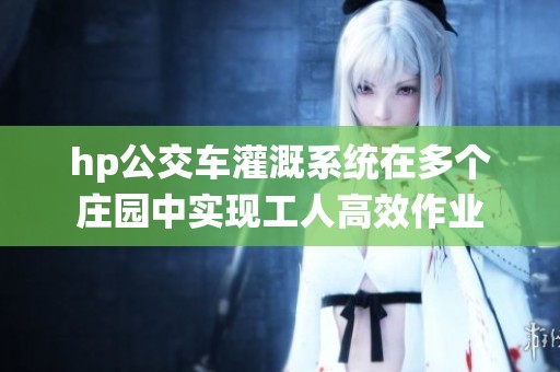 hp公交车灌溉系统在多个庄园中实现工人高效作业
