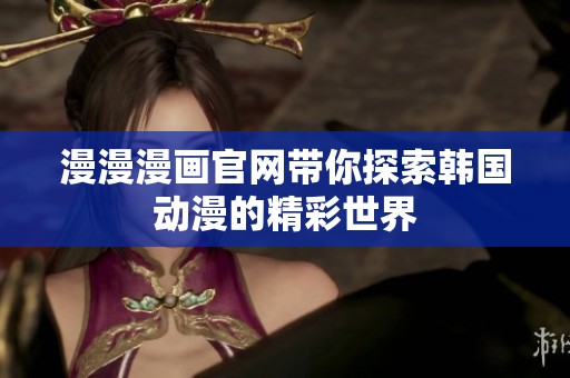 漫漫漫画官网带你探索韩国动漫的精彩世界