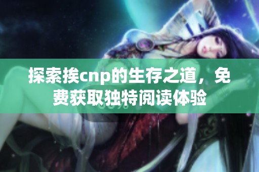 探索挨cnp的生存之道，免费获取独特阅读体验