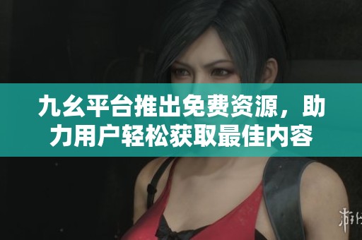 九幺平台推出免费资源，助力用户轻松获取最佳内容