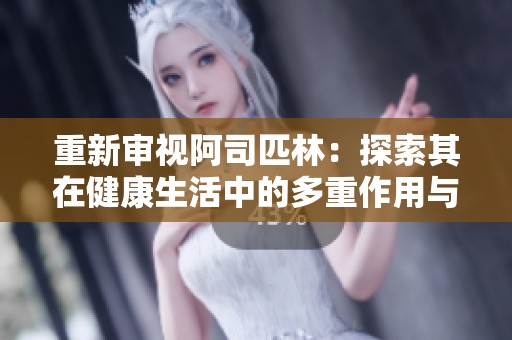 重新审视阿司匹林：探索其在健康生活中的多重作用与影响