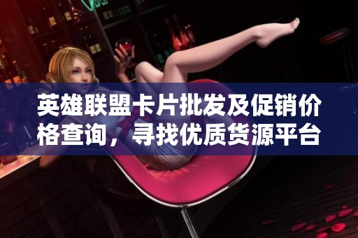 英雄联盟卡片批发及促销价格查询，寻找优质货源平台