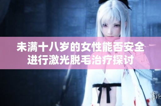 未满十八岁的女性能否安全进行激光脱毛治疗探讨