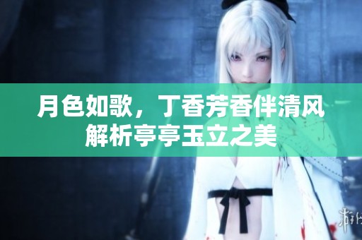 月色如歌，丁香芳香伴清风解析亭亭玉立之美