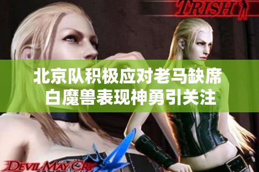 北京队积极应对老马缺席 白魔兽表现神勇引关注