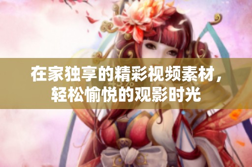在家独享的精彩视频素材，轻松愉悦的观影时光