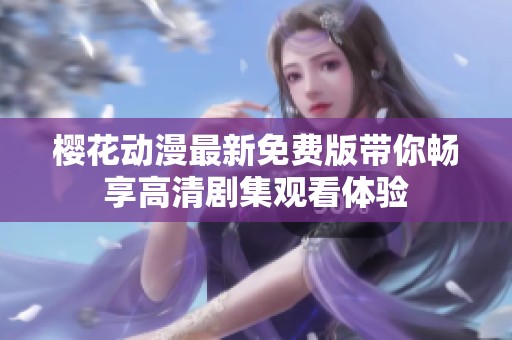 樱花动漫最新免费版带你畅享高清剧集观看体验