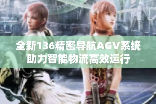 全新136精密导航AGV系统助力智能物流高效运行