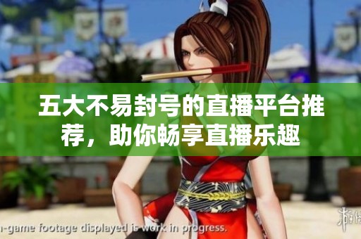 五大不易封号的直播平台推荐，助你畅享直播乐趣