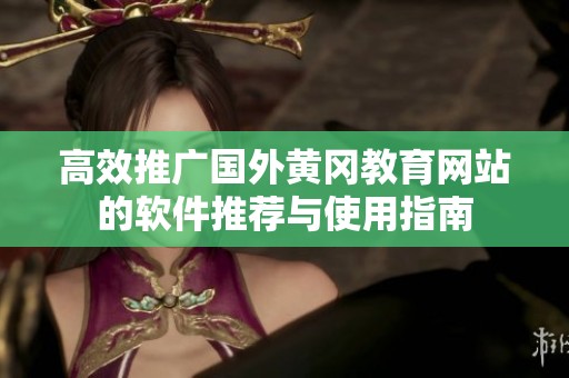 高效推广国外黄冈教育网站的软件推荐与使用指南