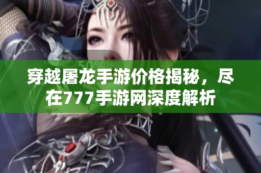 穿越屠龙手游价格揭秘，尽在777手游网深度解析