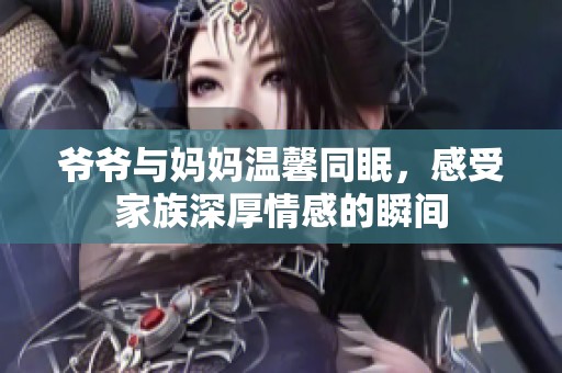 爷爷与妈妈温馨同眠，感受家族深厚情感的瞬间