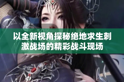 以全新视角探秘绝地求生刺激战场的精彩战斗现场