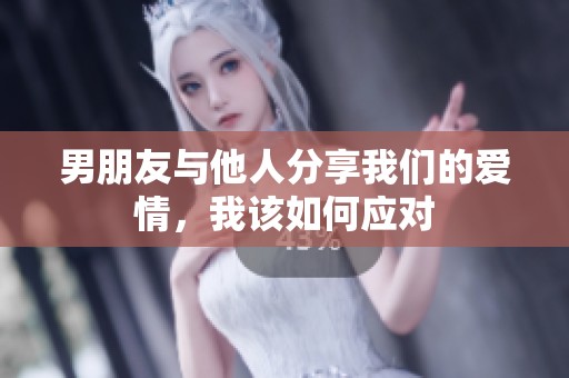 男朋友与他人分享我们的爱情，我该如何应对