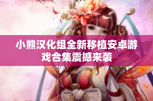 小熊汉化组全新移植安卓游戏合集震撼来袭