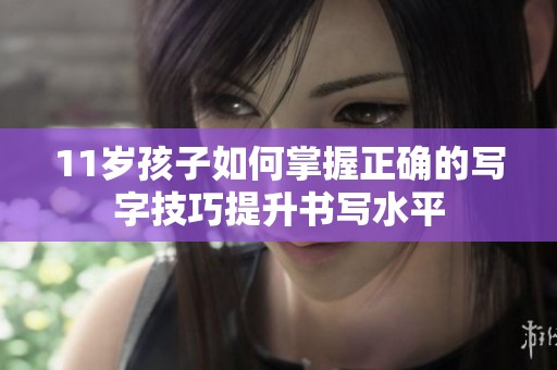 11岁孩子如何掌握正确的写字技巧提升书写水平