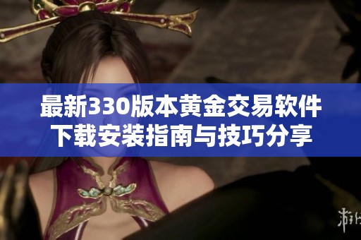 最新330版本黄金交易软件下载安装指南与技巧分享