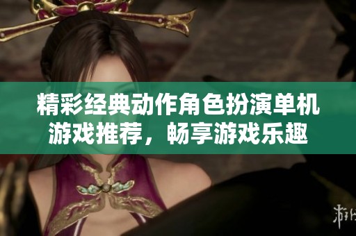精彩经典动作角色扮演单机游戏推荐，畅享游戏乐趣