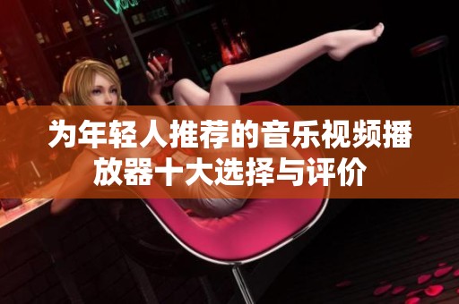 为年轻人推荐的音乐视频播放器十大选择与评价