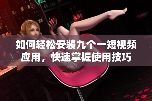 如何轻松安装九个一短视频应用，快速掌握使用技巧