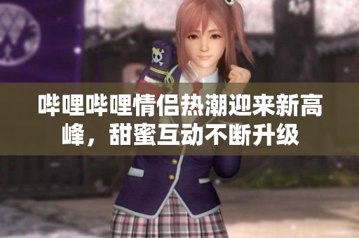 哔哩哔哩情侣热潮迎来新高峰，甜蜜互动不断升级