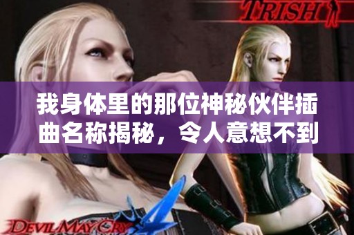 我身体里的那位神秘伙伴插曲名称揭秘，令人意想不到的旋律