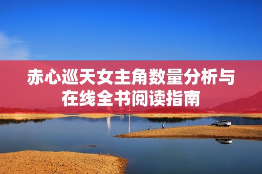 赤心巡天女主角数量分析与在线全书阅读指南