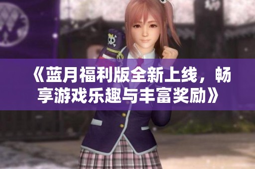 《蓝月福利版全新上线，畅享游戏乐趣与丰富奖励》
