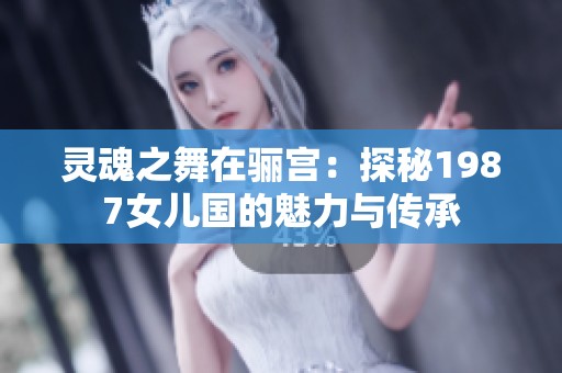 灵魂之舞在骊宫：探秘1987女儿国的魅力与传承
