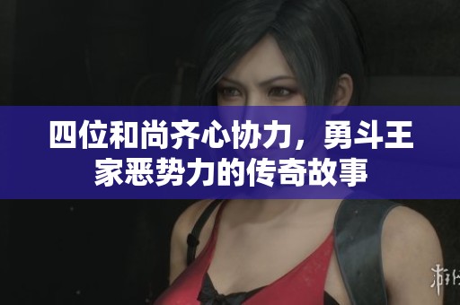 四位和尚齐心协力，勇斗王家恶势力的传奇故事