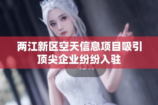 两江新区空天信息项目吸引顶尖企业纷纷入驻