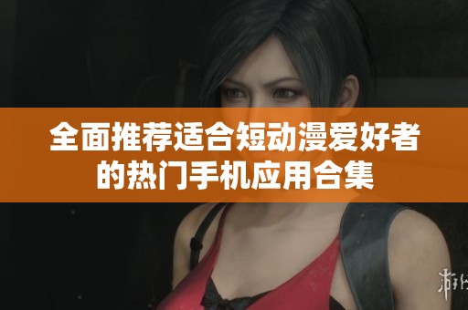 全面推荐适合短动漫爱好者的热门手机应用合集