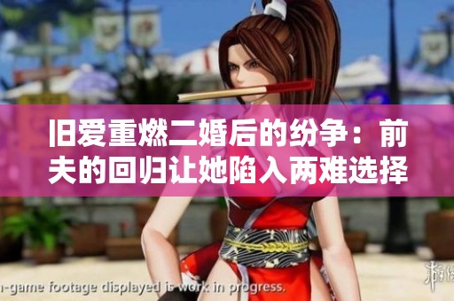旧爱重燃二婚后的纷争：前夫的回归让她陷入两难选择