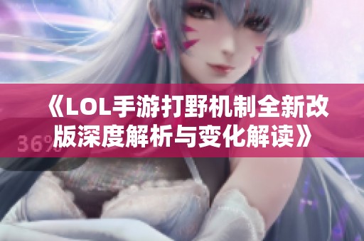 《LOL手游打野机制全新改版深度解析与变化解读》