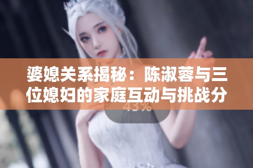 婆媳关系揭秘：陈淑蓉与三位媳妇的家庭互动与挑战分析