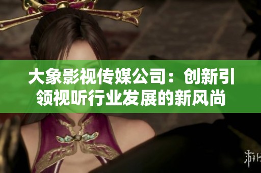 大象影视传媒公司：创新引领视听行业发展的新风尚