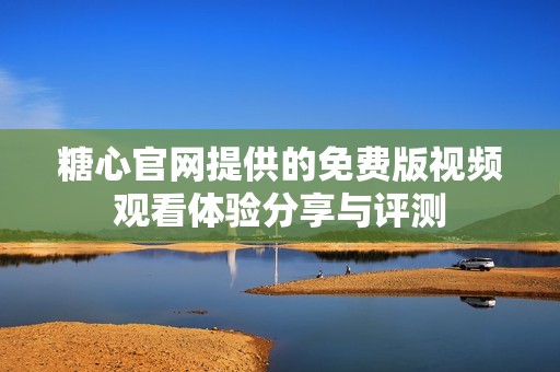 糖心官网提供的免费版视频观看体验分享与评测