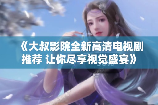 《大叔影院全新高清电视剧推荐 让你尽享视觉盛宴》