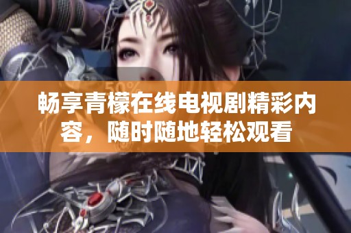 畅享青檬在线电视剧精彩内容，随时随地轻松观看