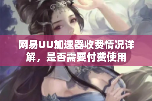 网易UU加速器收费情况详解，是否需要付费使用