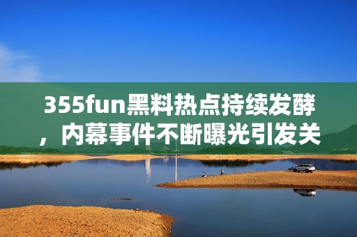 355fun黑料热点持续发酵，内幕事件不断曝光引发关注