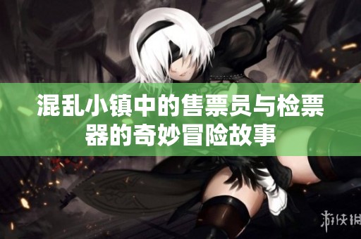 混乱小镇中的售票员与检票器的奇妙冒险故事
