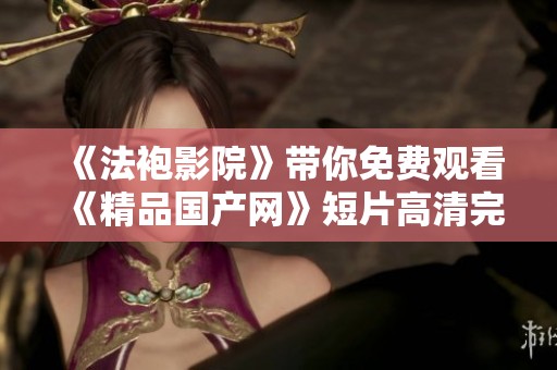 《法袍影院》带你免费观看《精品国产网》短片高清完整版