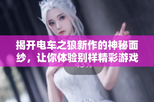 揭开电车之狼新作的神秘面纱，让你体验别样精彩游戏乐趣